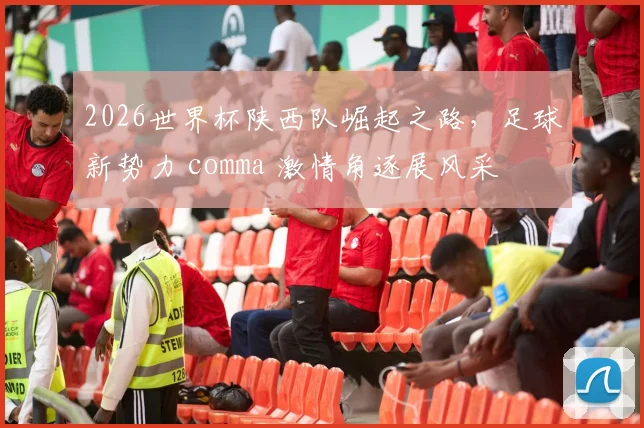 2026世界杯陕西队崛起之路，足球新势力 comma 激情角逐展风采