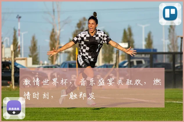 激情世界杯，音乐盛宴共狂欢，燃情时刻，一触即发